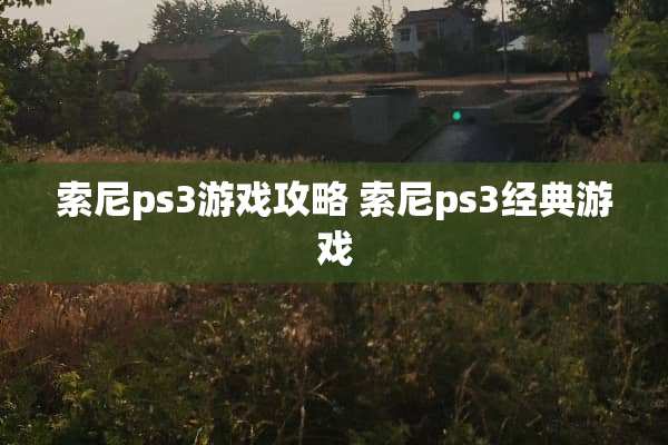 索尼ps3游戏攻略 索尼ps3经典游戏