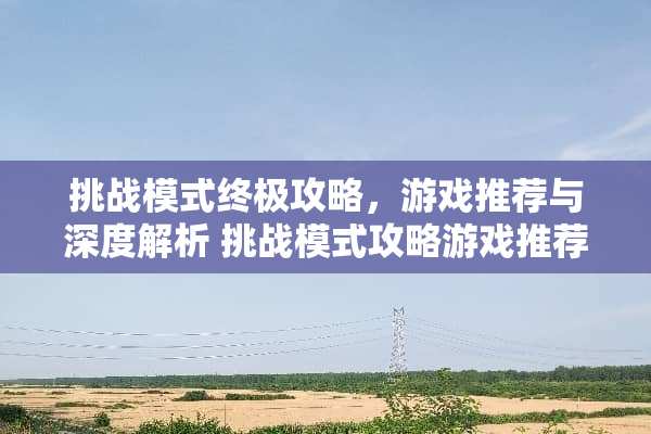 挑战模式终极攻略，游戏推荐与深度解析 挑战模式攻略游戏推荐