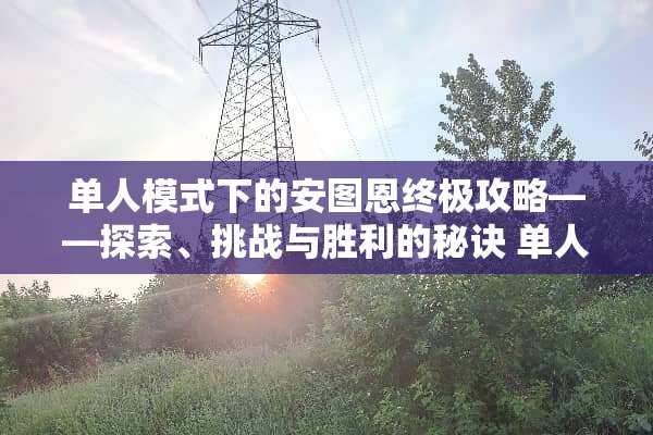 单人模式下的安图恩终极攻略——探索、挑战与胜利的秘诀 单人安图恩攻略