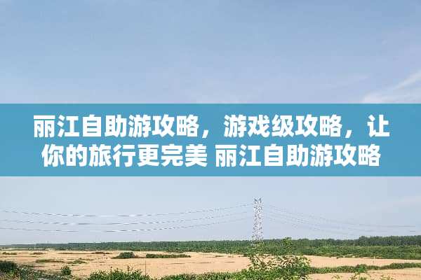 丽江自助游攻略，游戏级攻略，让你的旅行更完美 丽江自助游攻略游戏