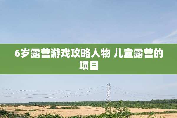 6岁露营游戏攻略人物 儿童露营的项目