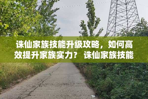 诛仙家族技能升级攻略，如何高效提升家族实力？ 诛仙家族技能升级