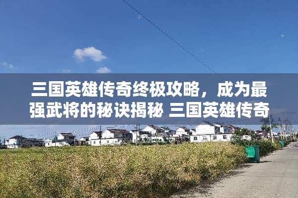 三国英雄传奇终极攻略，成为最强武将的秘诀揭秘 三国英雄传奇攻略