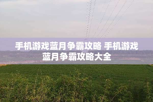 手机游戏蓝月争霸攻略 手机游戏蓝月争霸攻略大全