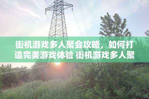 街机游戏多人聚会攻略，如何打造完美游戏体验 街机游戏多人聚会攻略