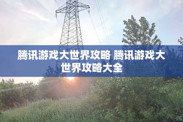 腾讯游戏大世界攻略 腾讯游戏大世界攻略大全