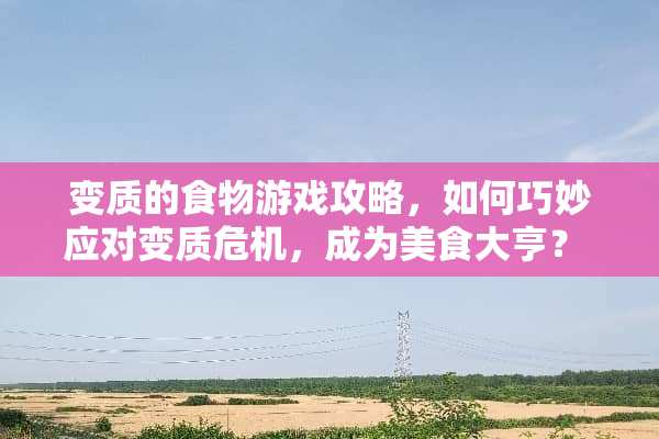 变质的食物游戏攻略，如何巧妙应对变质危机，成为美食大亨？ 变质的食物游戏攻略