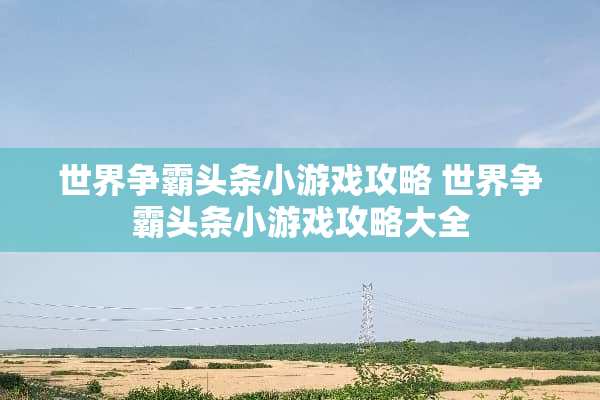 世界争霸头条小游戏攻略 世界争霸头条小游戏攻略大全