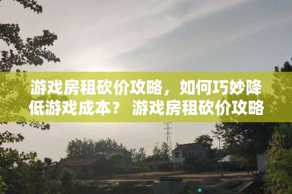 游戏房租砍价攻略，如何巧妙降低游戏成本？ 游戏房租砍价攻略