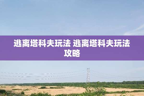 逃离塔科夫玩法 逃离塔科夫玩法攻略
