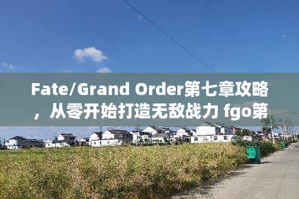 Fate/Grand Order第七章攻略，从零开始打造无敌战力 fgo第7章攻略