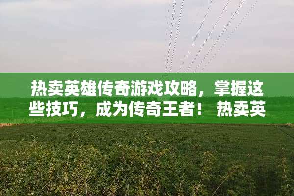 热卖英雄传奇游戏攻略，掌握这些技巧，成为传奇王者！ 热卖英雄传奇游戏攻略