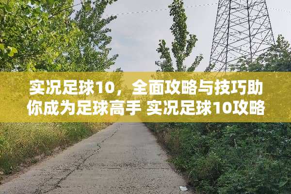 实况**10，全面攻略与技巧助你成为**高手 实况**10攻略游戏