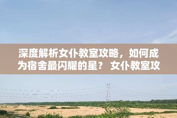 深度解析女仆教室攻略，如何成为宿舍最闪耀的星？ 女仆教室攻略