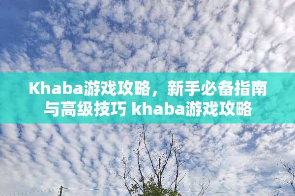 Khaba游戏攻略，新手必备指南与高级技巧 khaba游戏攻略