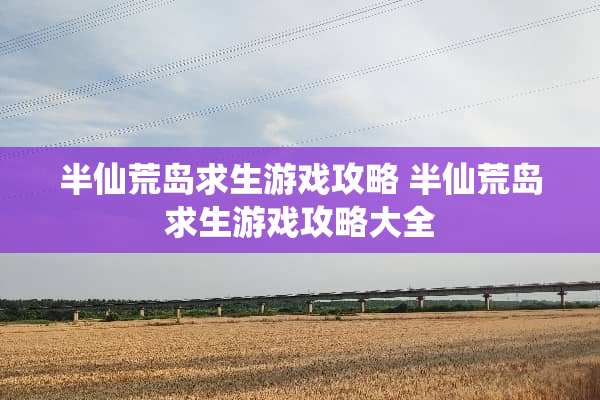 半仙荒岛求生游戏攻略 半仙荒岛求生游戏攻略大全