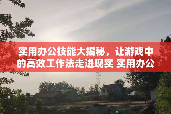 实用办公技能大揭秘，让游戏中的高效工作法走进现实 实用办公技能