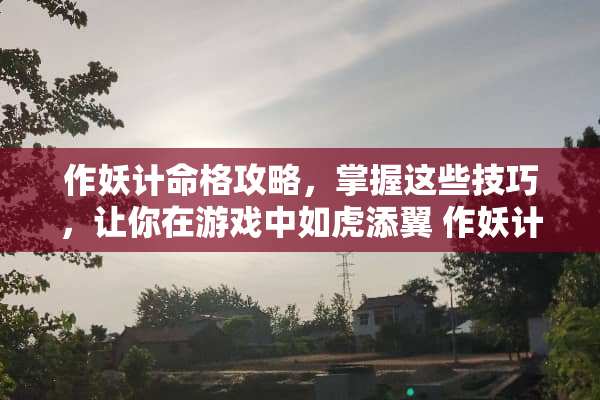 作妖计命格攻略，掌握这些技巧，让你在游戏中如虎添翼 作妖计命格攻略