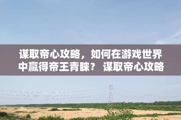 谋取帝心攻略，如何在游戏世界中赢得帝王青睐？ 谋取帝心攻略