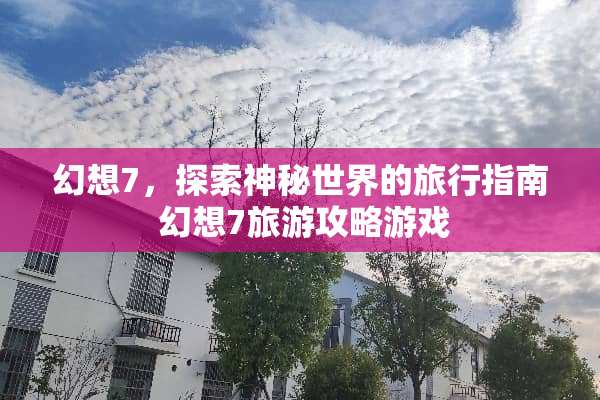 幻想7，探索神秘世界的旅行指南 幻想7旅游攻略游戏