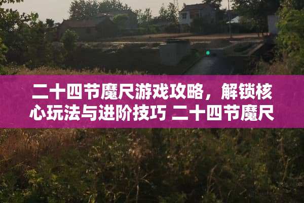 二十四节魔尺游戏攻略，解锁核心玩法与进阶技巧 二十四节魔尺玩法步骤