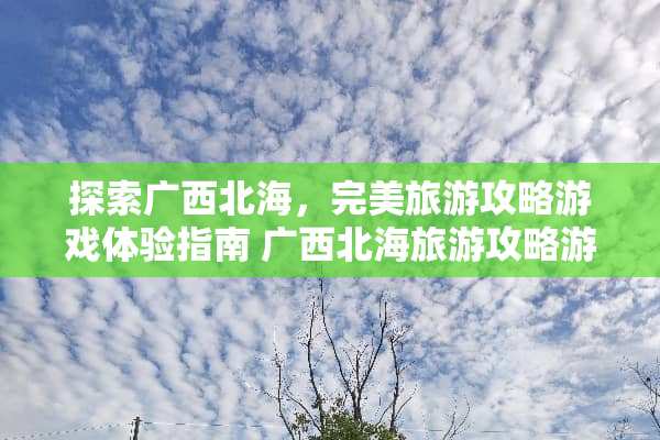 探索广西北海，完美旅游攻略游戏体验指南 广西北海旅游攻略游戏