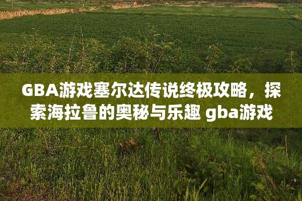 GBA游戏塞尔达传说终极攻略，探索海拉鲁的奥秘与乐趣 gba游戏塞尔达攻略