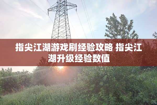 指尖江湖游戏刷经验攻略 指尖江湖升级经验数值