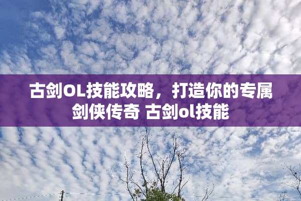 古剑OL技能攻略，打造你的专属剑侠传奇 古剑ol技能