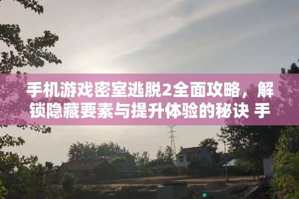 手机游戏密室逃脱2全面攻略，解锁隐藏要素与提升体验的秘诀 手机游戏密室逃脱2攻略