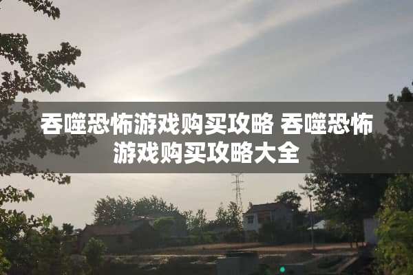 吞噬恐怖游戏购买攻略 吞噬恐怖游戏购买攻略大全