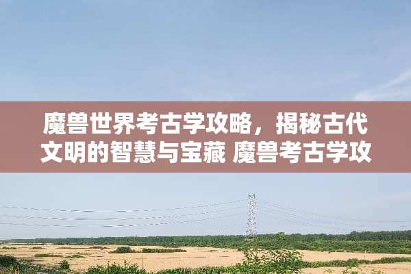 魔兽世界考古学攻略，揭秘古代文明的智慧与宝藏 魔兽考古学攻略