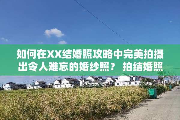 如何在XX结婚照攻略中完美拍摄出令人难忘的婚纱照？ 拍结婚照攻略