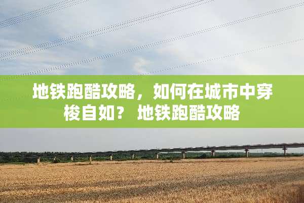 地铁跑酷攻略，如何在城市中穿梭自如？ 地铁跑酷攻略