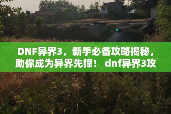 DNF异界3，新手必备攻略揭秘，助你成为异界先锋！ dnf异界3攻略