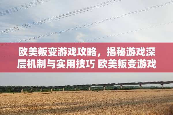 欧美叛变游戏攻略，揭秘游戏深层机制与实用技巧 欧美叛变游戏攻略