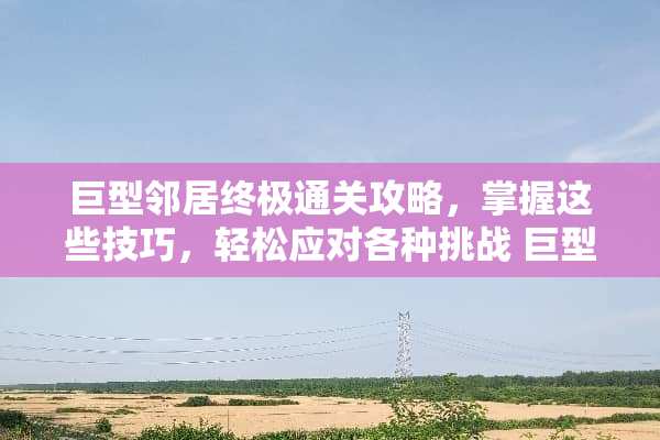 巨型邻居终极通关攻略，掌握这些技巧，轻松应对各种挑战 巨型邻居通关攻略游戏