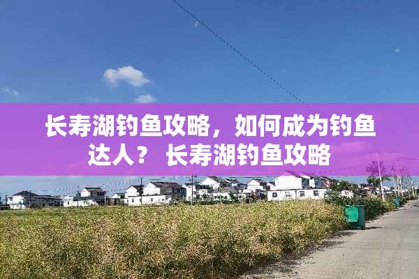 长寿湖钓鱼攻略，如何成为钓鱼达人？ 长寿湖钓鱼攻略