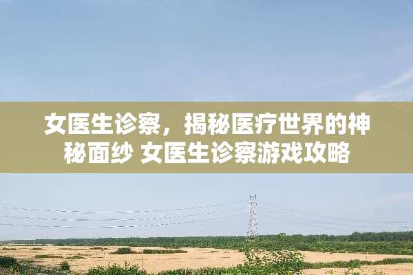 女医生诊察，揭秘医疗世界的神秘面纱 女医生诊察游戏攻略