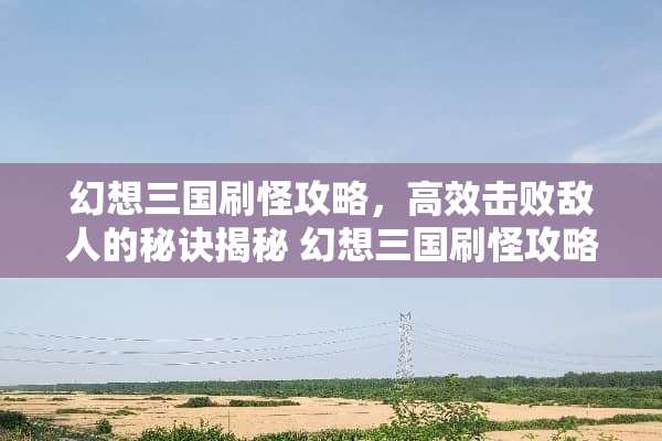 幻想三国刷怪攻略，高效击败敌人的秘诀揭秘 幻想三国刷怪攻略