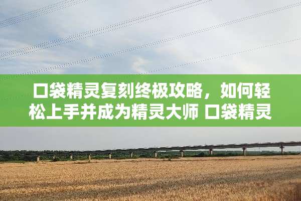 口袋精灵复刻终极攻略，如何轻松上手并成为精灵大师 口袋精灵复刻攻略