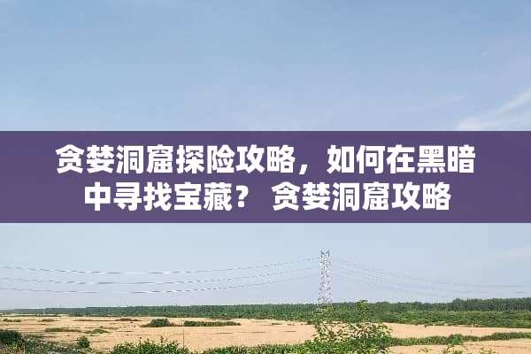 贪婪洞窟探险攻略，如何在黑暗中寻找宝藏？ 贪婪洞窟攻略