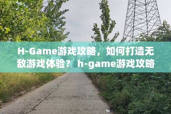 H-Game游戏攻略，如何打造无敌游戏体验？ h-game游戏攻略