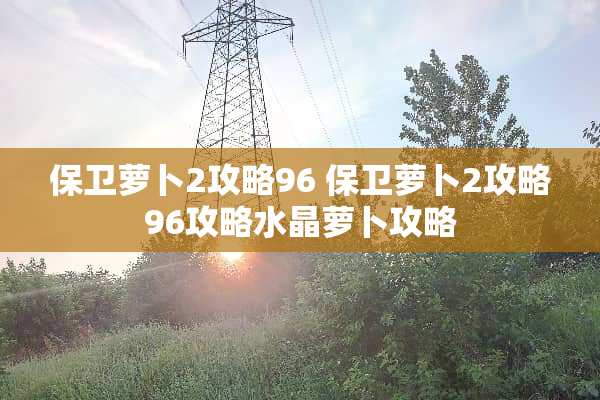保卫萝卜2攻略96 保卫萝卜2攻略96攻略水晶萝卜攻略