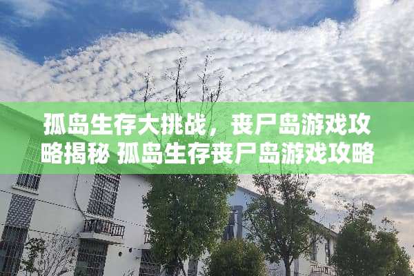 孤岛生存大挑战，丧尸岛游戏攻略揭秘 孤岛生存丧尸岛游戏攻略