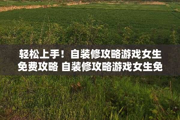 轻松上手！自装修攻略游戏女生免费攻略 自装修攻略游戏女生免费