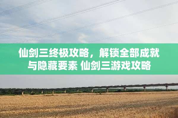 仙剑三终极攻略，解锁全部成就与隐藏要素 仙剑三游戏攻略
