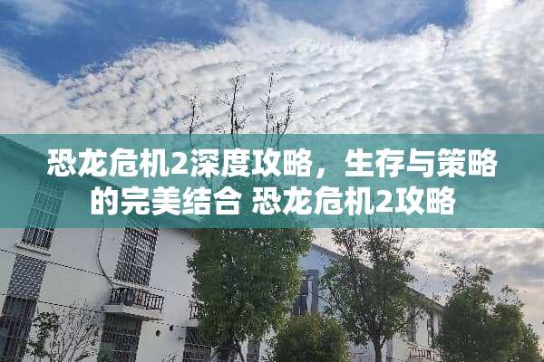 恐龙危机2深度攻略，生存与策略的完美结合 恐龙危机2攻略