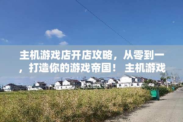 主机游戏店开店攻略，从零到一，打造你的游戏帝国！ 主机游戏店开店攻略
