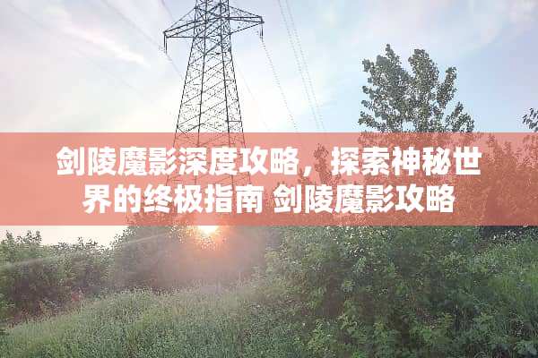 剑陵魔影深度攻略，探索神秘世界的终极指南 剑陵魔影攻略